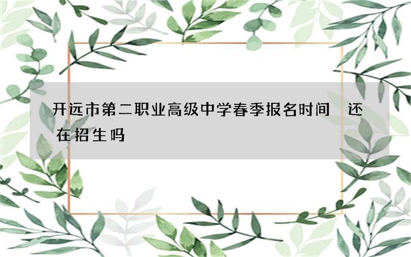 开远市第二职业高级中学春季报名时间 还在招生吗